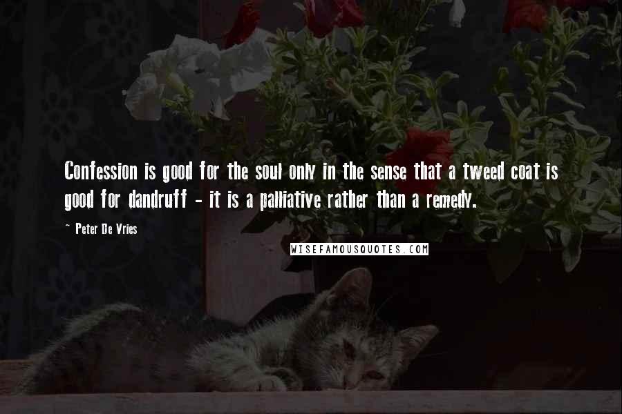 Peter De Vries Quotes: Confession is good for the soul only in the sense that a tweed coat is good for dandruff - it is a palliative rather than a remedy.