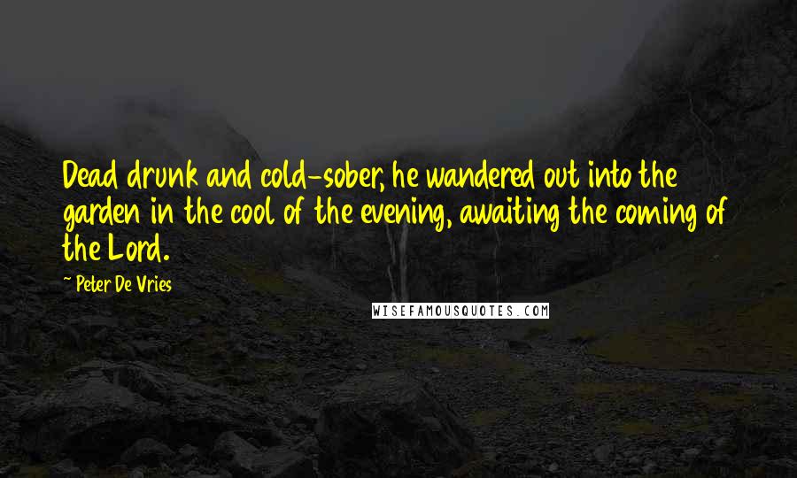 Peter De Vries Quotes: Dead drunk and cold-sober, he wandered out into the garden in the cool of the evening, awaiting the coming of the Lord.