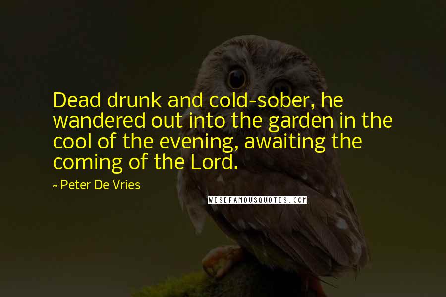 Peter De Vries Quotes: Dead drunk and cold-sober, he wandered out into the garden in the cool of the evening, awaiting the coming of the Lord.