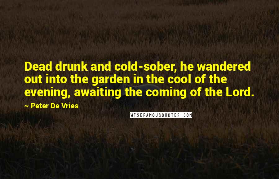 Peter De Vries Quotes: Dead drunk and cold-sober, he wandered out into the garden in the cool of the evening, awaiting the coming of the Lord.