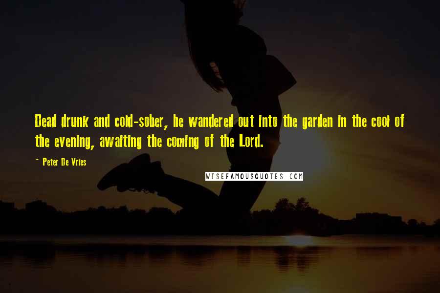 Peter De Vries Quotes: Dead drunk and cold-sober, he wandered out into the garden in the cool of the evening, awaiting the coming of the Lord.