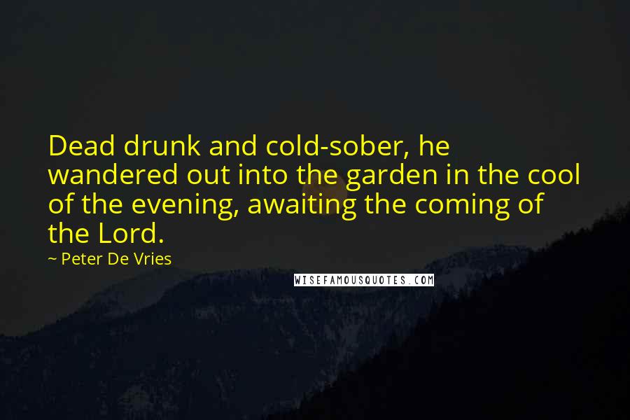 Peter De Vries Quotes: Dead drunk and cold-sober, he wandered out into the garden in the cool of the evening, awaiting the coming of the Lord.