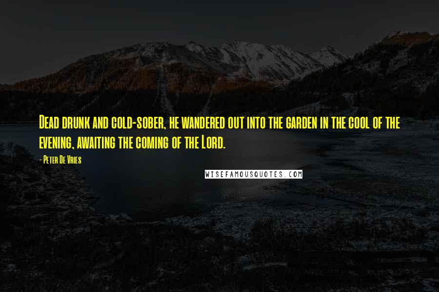 Peter De Vries Quotes: Dead drunk and cold-sober, he wandered out into the garden in the cool of the evening, awaiting the coming of the Lord.