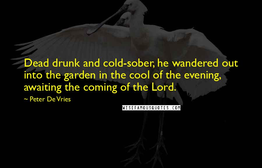 Peter De Vries Quotes: Dead drunk and cold-sober, he wandered out into the garden in the cool of the evening, awaiting the coming of the Lord.