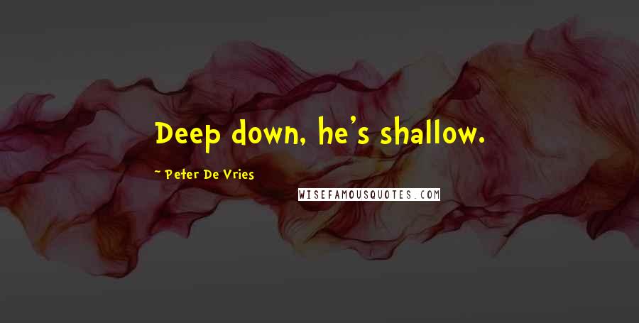 Peter De Vries Quotes: Deep down, he's shallow.