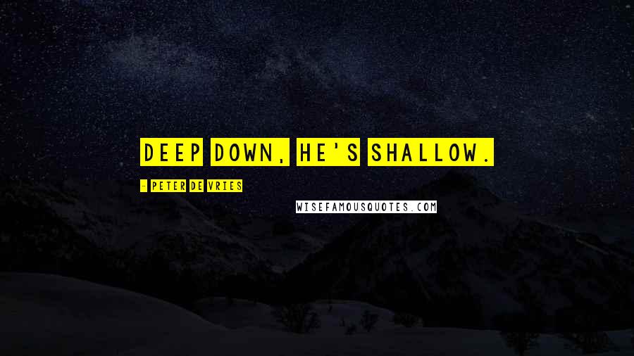 Peter De Vries Quotes: Deep down, he's shallow.