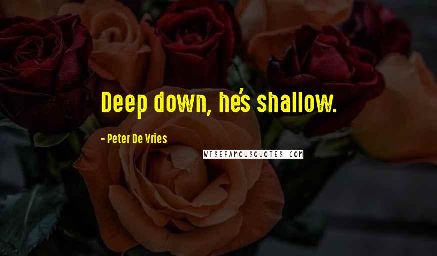 Peter De Vries Quotes: Deep down, he's shallow.