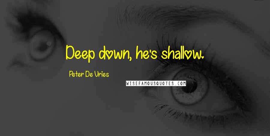 Peter De Vries Quotes: Deep down, he's shallow.