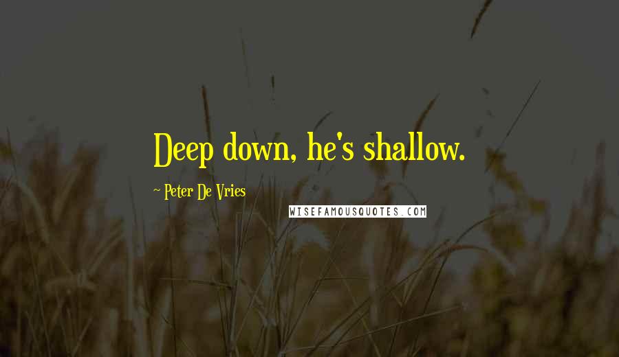Peter De Vries Quotes: Deep down, he's shallow.