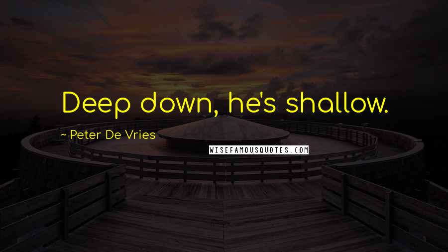 Peter De Vries Quotes: Deep down, he's shallow.