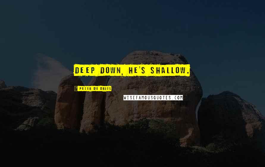 Peter De Vries Quotes: Deep down, he's shallow.