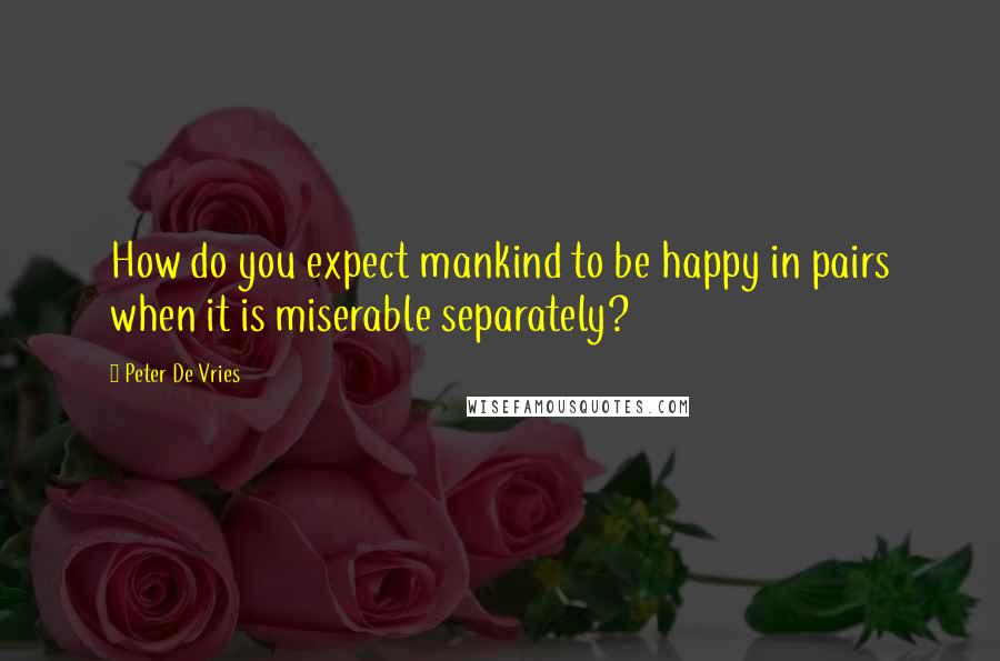 Peter De Vries Quotes: How do you expect mankind to be happy in pairs when it is miserable separately?