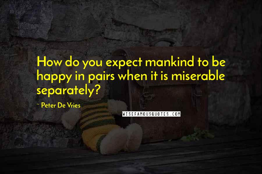 Peter De Vries Quotes: How do you expect mankind to be happy in pairs when it is miserable separately?