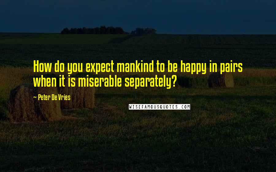 Peter De Vries Quotes: How do you expect mankind to be happy in pairs when it is miserable separately?