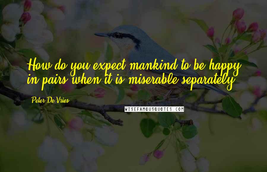 Peter De Vries Quotes: How do you expect mankind to be happy in pairs when it is miserable separately?