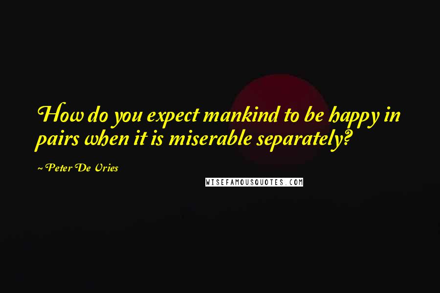 Peter De Vries Quotes: How do you expect mankind to be happy in pairs when it is miserable separately?