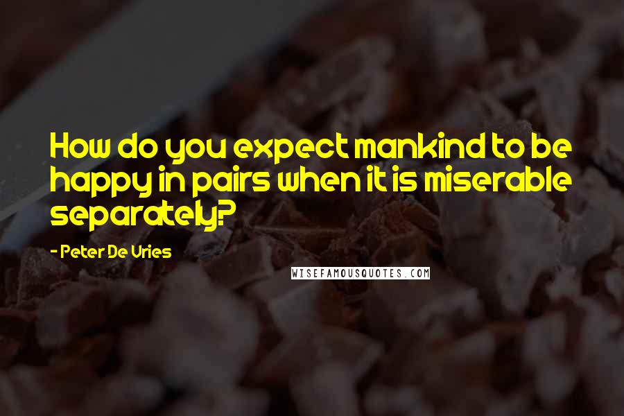 Peter De Vries Quotes: How do you expect mankind to be happy in pairs when it is miserable separately?