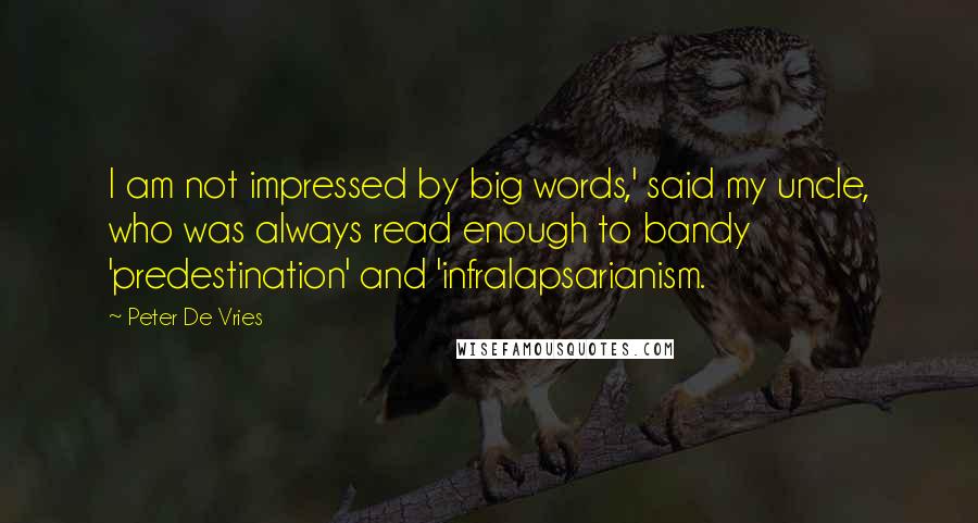 Peter De Vries Quotes: I am not impressed by big words,' said my uncle, who was always read enough to bandy 'predestination' and 'infralapsarianism.