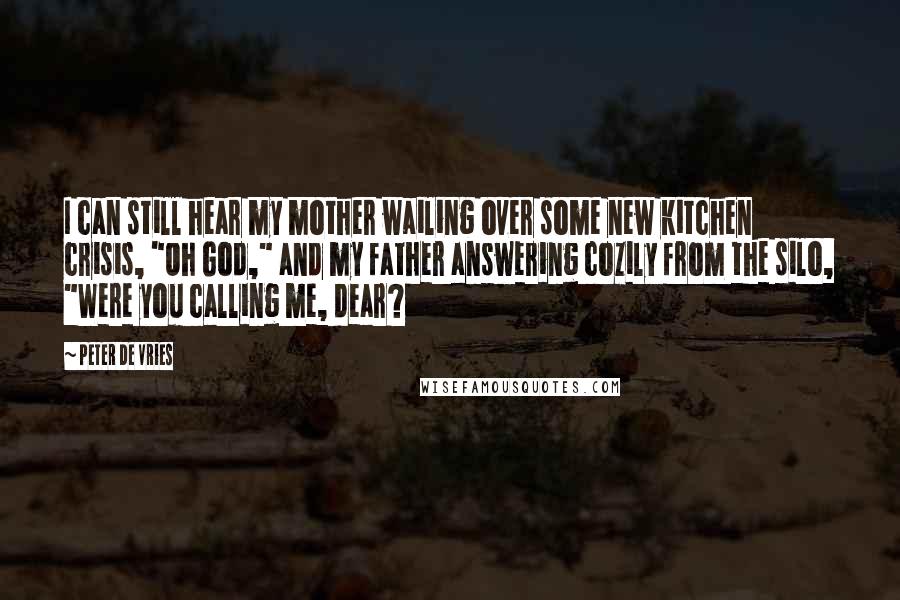 Peter De Vries Quotes: I can still hear my mother wailing over some new kitchen crisis, "Oh God," and my father answering cozily from the silo, "Were you calling me, dear?