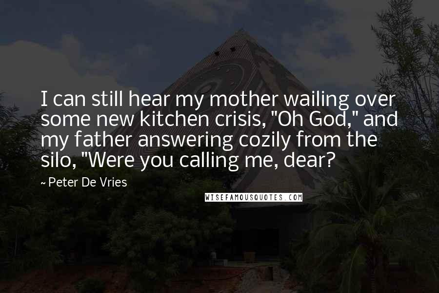 Peter De Vries Quotes: I can still hear my mother wailing over some new kitchen crisis, "Oh God," and my father answering cozily from the silo, "Were you calling me, dear?