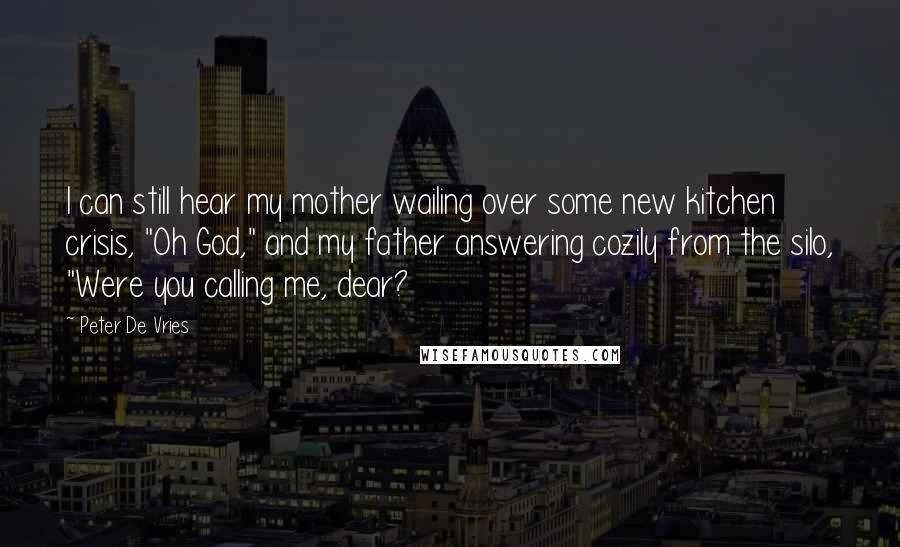 Peter De Vries Quotes: I can still hear my mother wailing over some new kitchen crisis, "Oh God," and my father answering cozily from the silo, "Were you calling me, dear?
