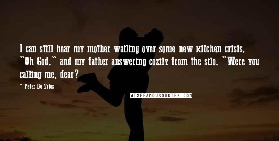 Peter De Vries Quotes: I can still hear my mother wailing over some new kitchen crisis, "Oh God," and my father answering cozily from the silo, "Were you calling me, dear?
