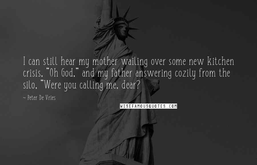 Peter De Vries Quotes: I can still hear my mother wailing over some new kitchen crisis, "Oh God," and my father answering cozily from the silo, "Were you calling me, dear?