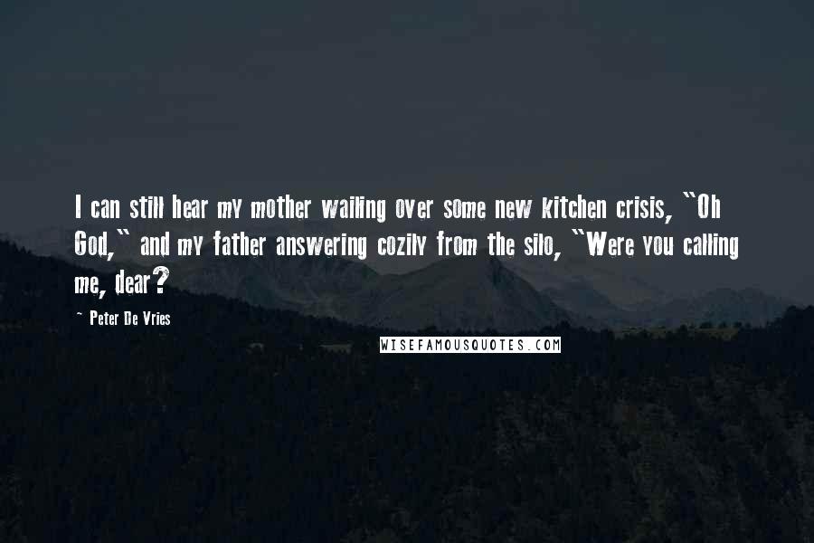 Peter De Vries Quotes: I can still hear my mother wailing over some new kitchen crisis, "Oh God," and my father answering cozily from the silo, "Were you calling me, dear?