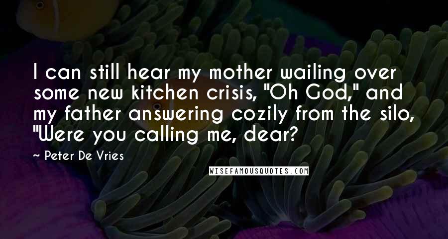 Peter De Vries Quotes: I can still hear my mother wailing over some new kitchen crisis, "Oh God," and my father answering cozily from the silo, "Were you calling me, dear?