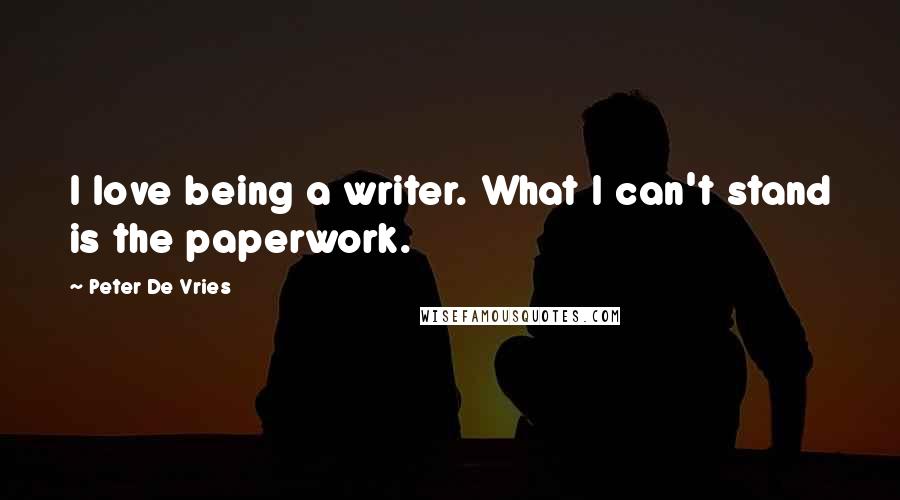 Peter De Vries Quotes: I love being a writer. What I can't stand is the paperwork.