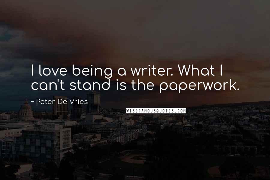 Peter De Vries Quotes: I love being a writer. What I can't stand is the paperwork.