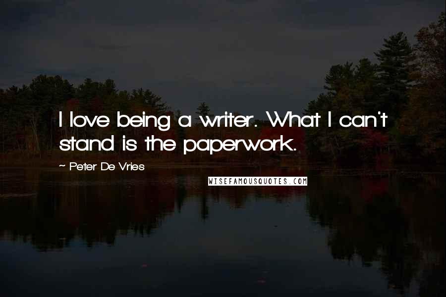 Peter De Vries Quotes: I love being a writer. What I can't stand is the paperwork.