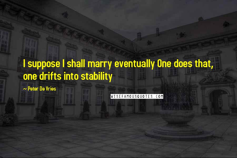 Peter De Vries Quotes: I suppose I shall marry eventually One does that, one drifts into stability