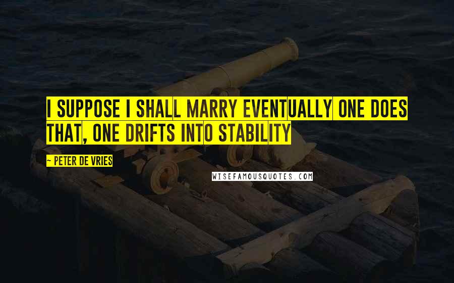 Peter De Vries Quotes: I suppose I shall marry eventually One does that, one drifts into stability