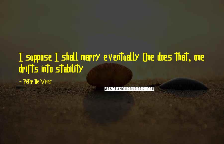 Peter De Vries Quotes: I suppose I shall marry eventually One does that, one drifts into stability