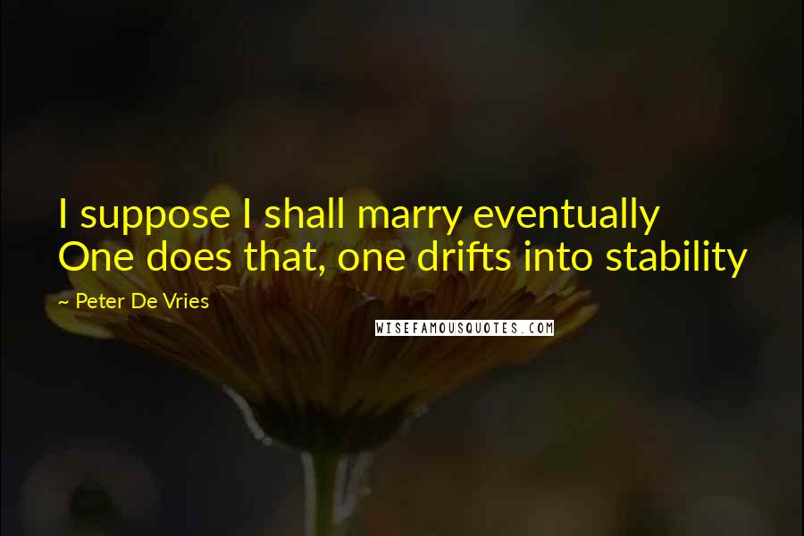 Peter De Vries Quotes: I suppose I shall marry eventually One does that, one drifts into stability