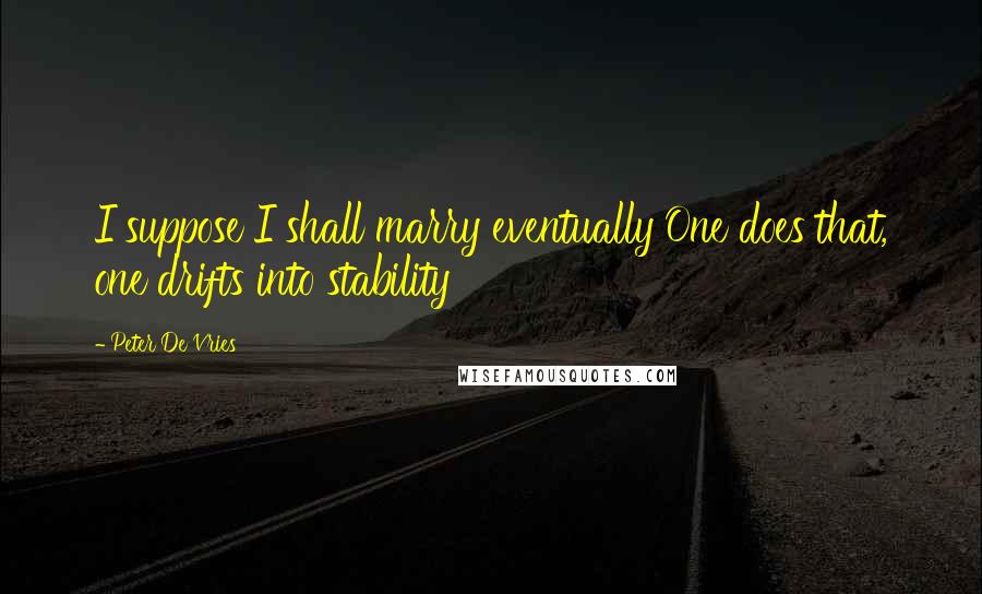 Peter De Vries Quotes: I suppose I shall marry eventually One does that, one drifts into stability