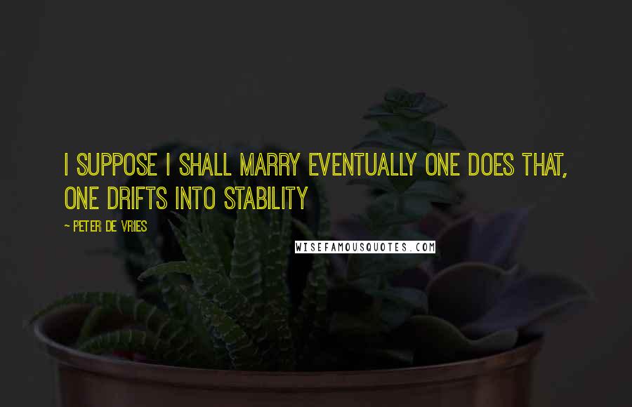 Peter De Vries Quotes: I suppose I shall marry eventually One does that, one drifts into stability