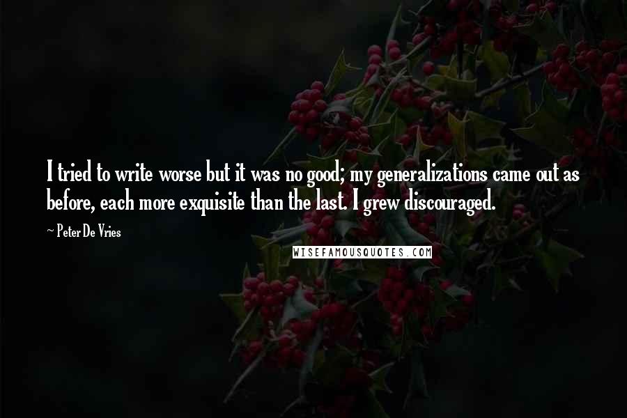 Peter De Vries Quotes: I tried to write worse but it was no good; my generalizations came out as before, each more exquisite than the last. I grew discouraged.