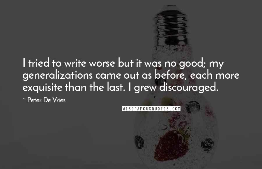 Peter De Vries Quotes: I tried to write worse but it was no good; my generalizations came out as before, each more exquisite than the last. I grew discouraged.