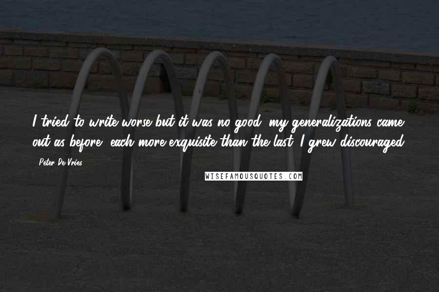 Peter De Vries Quotes: I tried to write worse but it was no good; my generalizations came out as before, each more exquisite than the last. I grew discouraged.