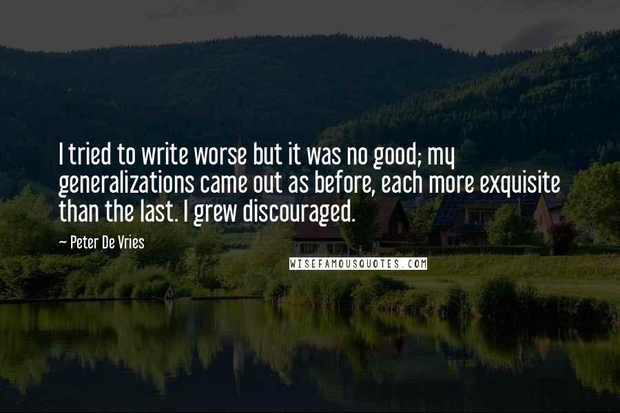 Peter De Vries Quotes: I tried to write worse but it was no good; my generalizations came out as before, each more exquisite than the last. I grew discouraged.