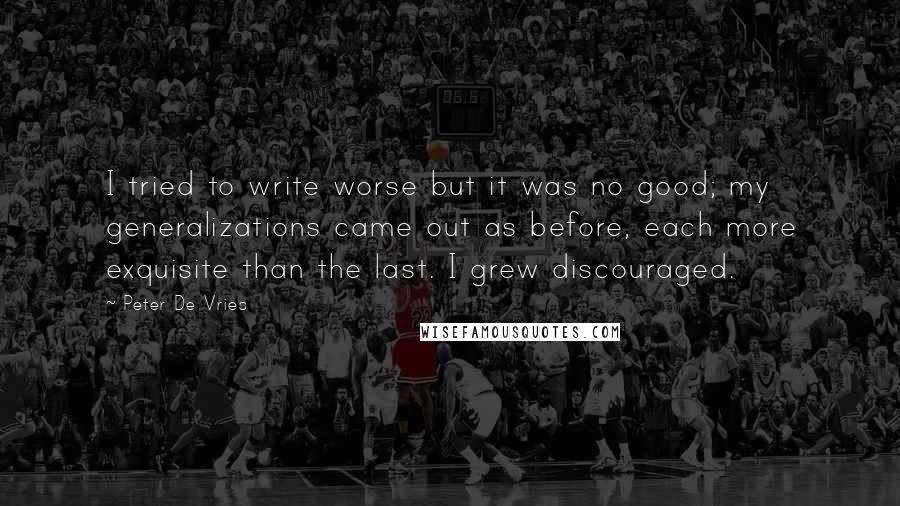 Peter De Vries Quotes: I tried to write worse but it was no good; my generalizations came out as before, each more exquisite than the last. I grew discouraged.