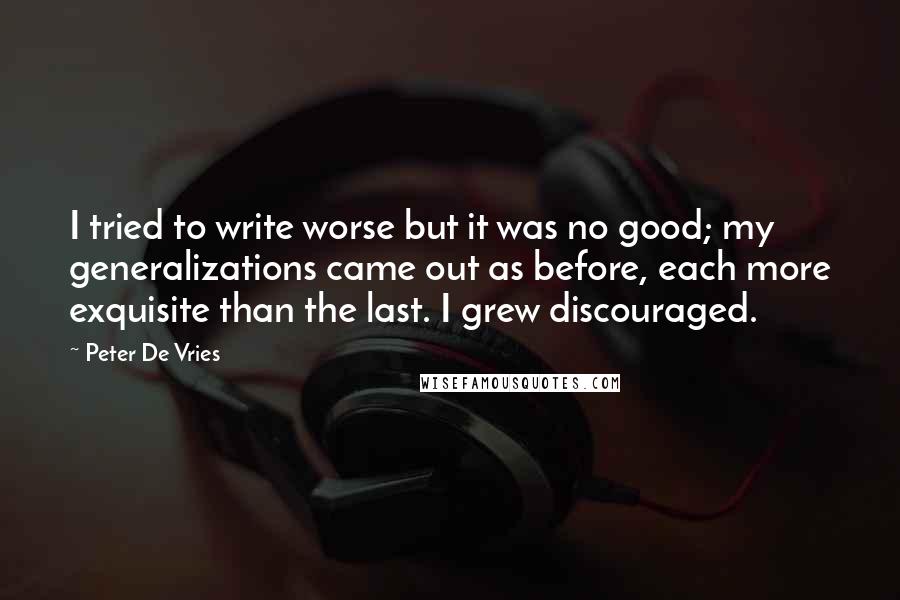 Peter De Vries Quotes: I tried to write worse but it was no good; my generalizations came out as before, each more exquisite than the last. I grew discouraged.