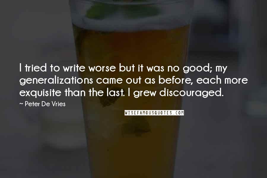 Peter De Vries Quotes: I tried to write worse but it was no good; my generalizations came out as before, each more exquisite than the last. I grew discouraged.