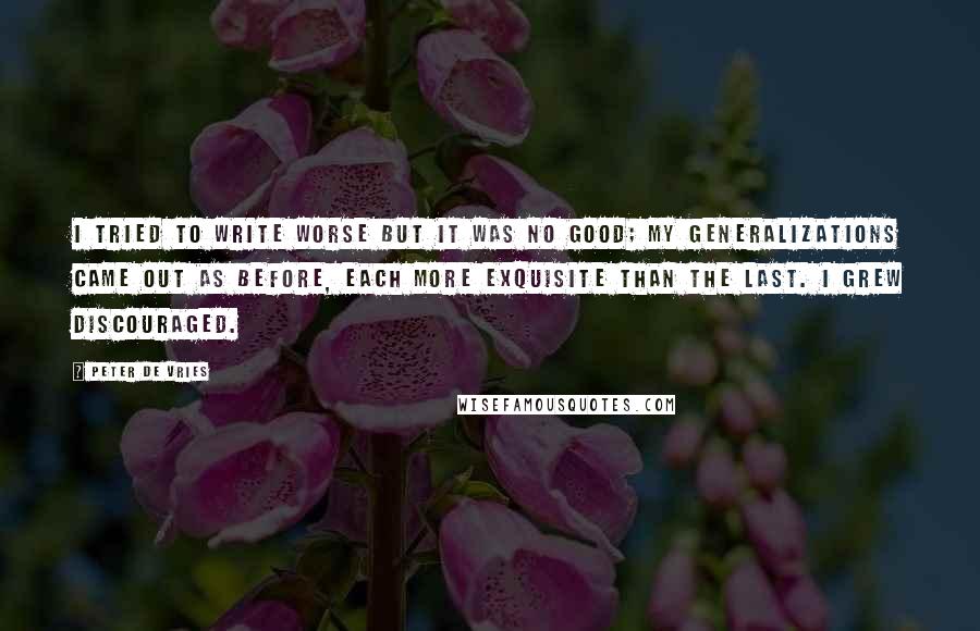 Peter De Vries Quotes: I tried to write worse but it was no good; my generalizations came out as before, each more exquisite than the last. I grew discouraged.