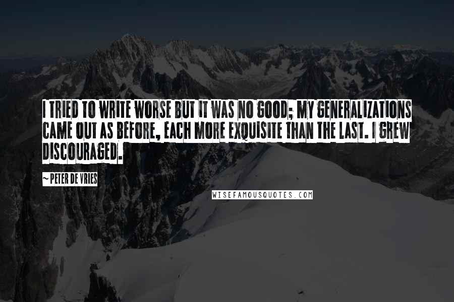 Peter De Vries Quotes: I tried to write worse but it was no good; my generalizations came out as before, each more exquisite than the last. I grew discouraged.