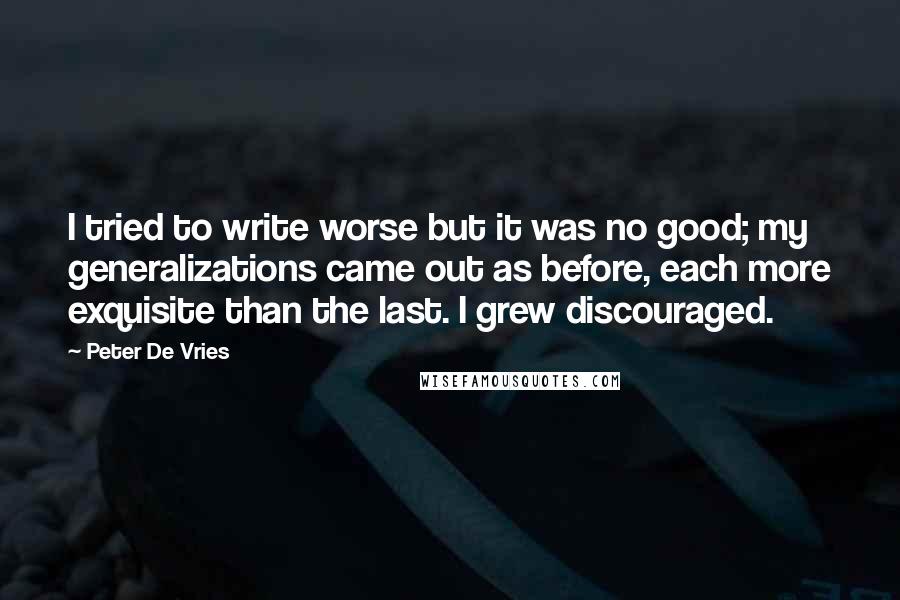 Peter De Vries Quotes: I tried to write worse but it was no good; my generalizations came out as before, each more exquisite than the last. I grew discouraged.