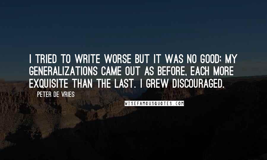 Peter De Vries Quotes: I tried to write worse but it was no good; my generalizations came out as before, each more exquisite than the last. I grew discouraged.