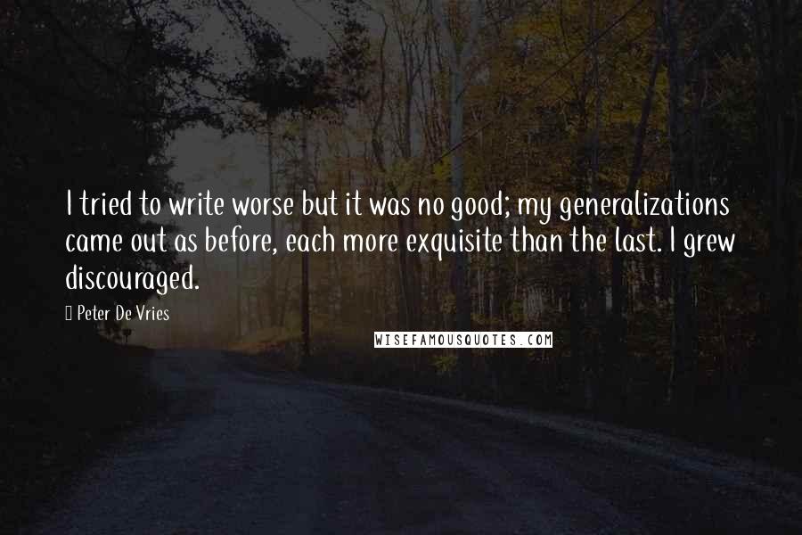 Peter De Vries Quotes: I tried to write worse but it was no good; my generalizations came out as before, each more exquisite than the last. I grew discouraged.